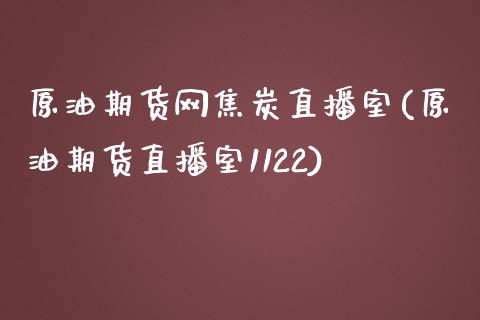 原油期货网焦炭直播室(原油期货直播室1122)