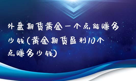 外盘期货黄金一个点能赚多少钱(黄金期货盈利10个点赚多少钱)