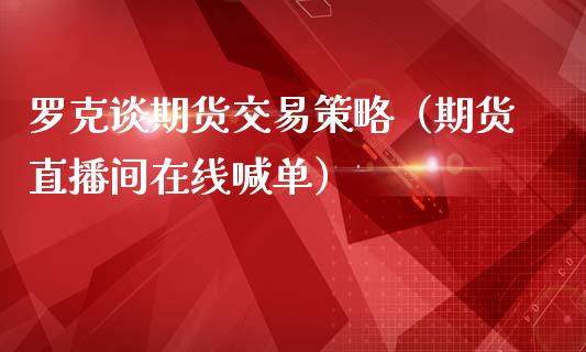 罗克谈期货交易策略（期货直播间在线喊单）