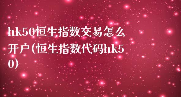 hk50恒生指数交易怎么开户(恒生指数代码hk50)