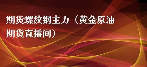 期货螺纹钢主力（黄金原油期货直播间）