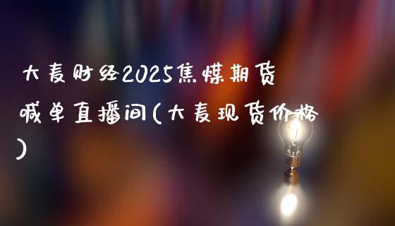 大麦财经2025焦煤期货喊单直播间(大麦现货价格)