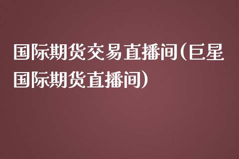 国际期货交易直播间(巨星国际期货直播间)