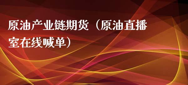 原油产业链期货（原油直播室在线喊单）