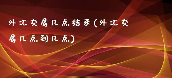 外汇交易几点结束(外汇交易几点到几点)