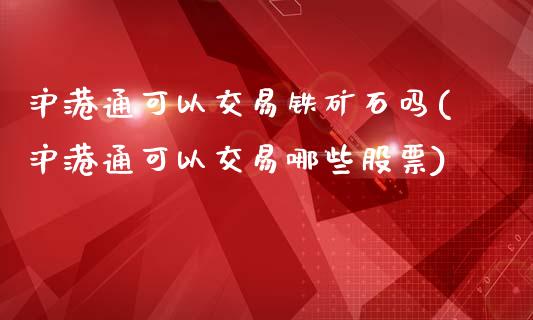 沪港通可以交易铁矿石吗(沪港通可以交易哪些股票)