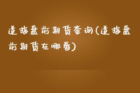 道指盘前期货查询(道指盘前期货在哪看)