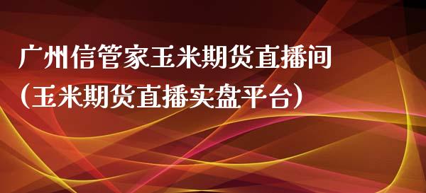 广州信管家玉米期货直播间(玉米期货直播实盘平台)