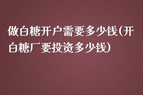 做白糖开户需要多少钱(开白糖厂要投资多少钱)