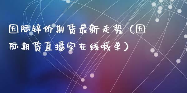 国际锌价期货最新走势（国际期货直播室在线喊单）