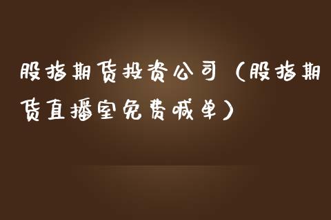 股指期货投资公司（股指期货直播室免费喊单）