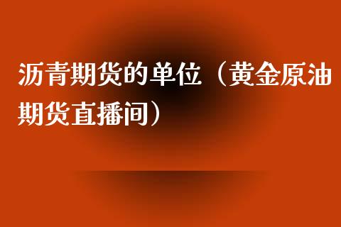 沥青期货的单位（黄金原油期货直播间）