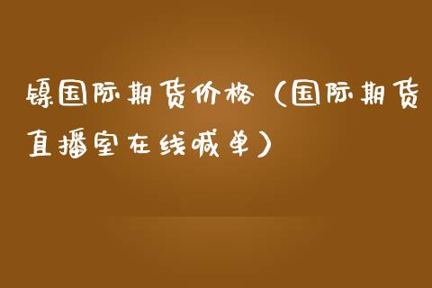 镍国际期货价格（国际期货直播室在线喊单）