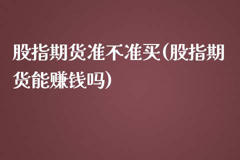 股指期货准不准买(股指期货能赚钱吗)