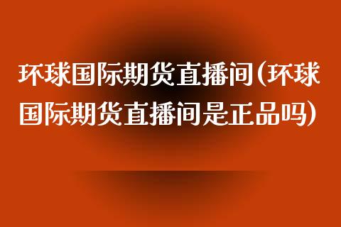 环球国际期货直播间(环球国际期货直播间是正品吗)