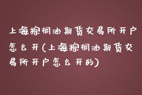 上海棕榈油期货交易所开户怎么开(上海棕榈油期货交易所开户怎么开的)