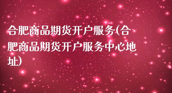 合肥商品期货开户服务(合肥商品期货开户服务中心地址)