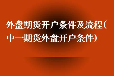 外盘期货开户条件及流程(中一期货外盘开户条件)