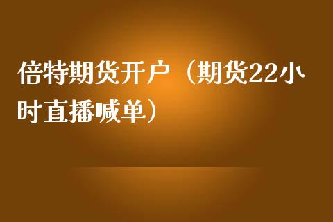 倍特期货开户（期货22小时直播喊单）