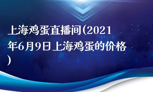 上海鸡蛋直播间(2021年6月9日上海鸡蛋的价格)