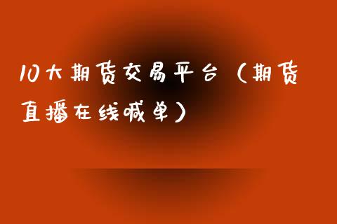 10大期货交易平台（期货直播在线喊单）