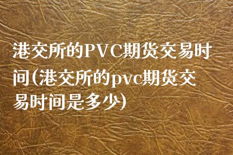 港交所的PVC期货交易时间(港交所的pvc期货交易时间是多少)