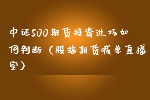 中证500期货投资进场如何判断（股指期货喊单直播室）