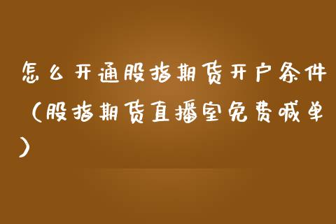 怎么开通股指期货开户条件（股指期货直播室免费喊单）