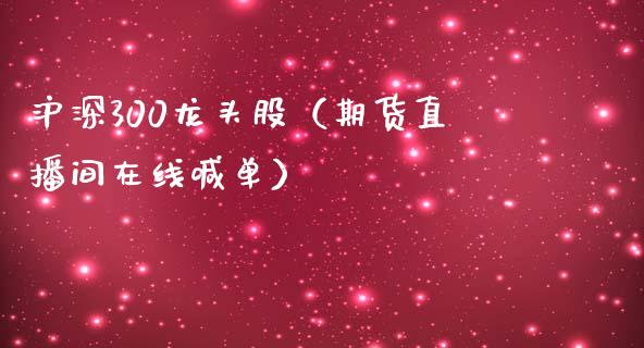 沪深300龙头股（期货直播间在线喊单）