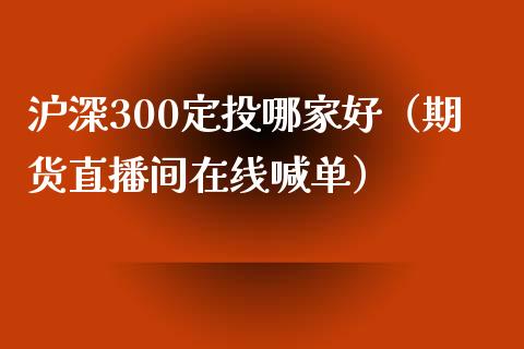 沪深300定投哪家好（期货直播间在线喊单）