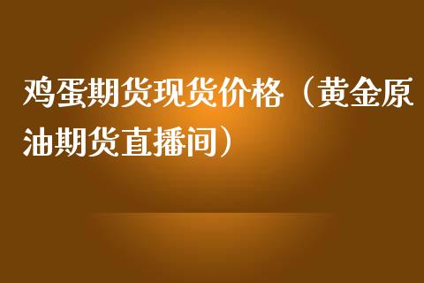 鸡蛋期货现货价格（黄金原油期货直播间）