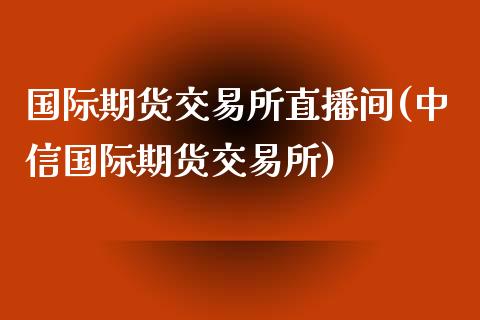 国际期货交易所直播间(中信国际期货交易所)