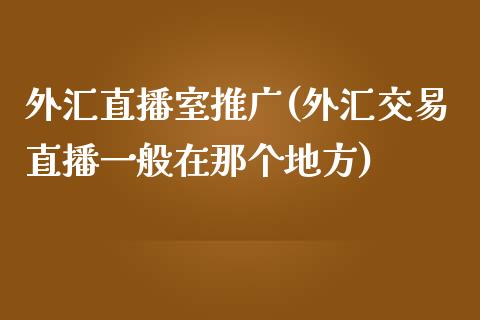 外汇直播室推广(外汇交易直播一般在那个地方)