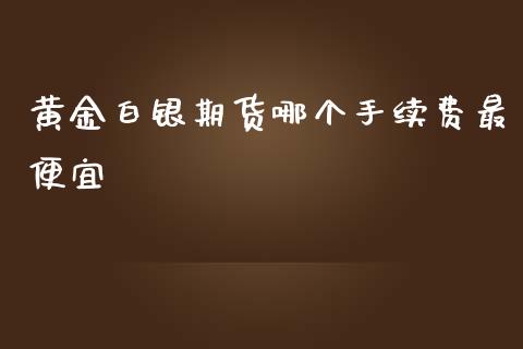 黄金白银期货哪个手续费最便宜