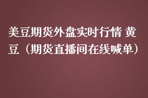 美豆期货外盘实时行情 黄豆（期货直播间在线喊单）