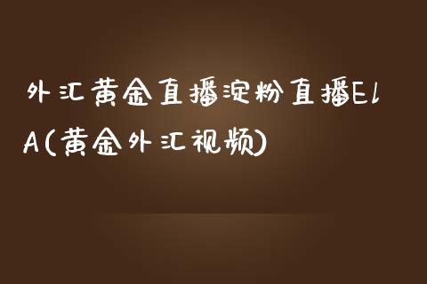 外汇黄金直播淀粉直播ElA(黄金外汇视频)