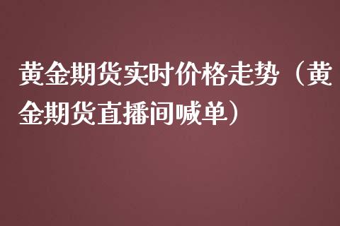 黄金期货实时价格走势（黄金期货直播间喊单）