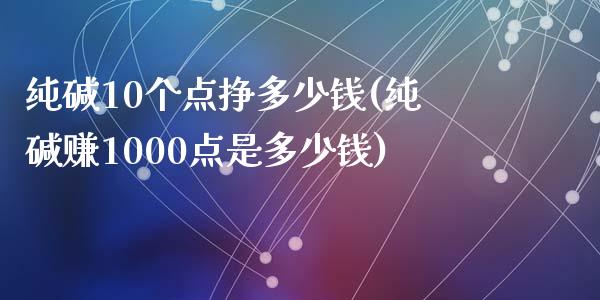 纯碱10个点挣多少钱(纯碱赚1000点是多少钱)