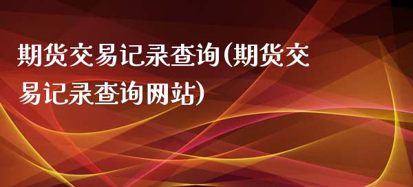 期货交易记录查询(期货交易记录查询网站)