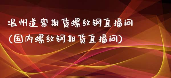 温州道富期货螺纹钢直播间(国内螺纹钢期货直播间)