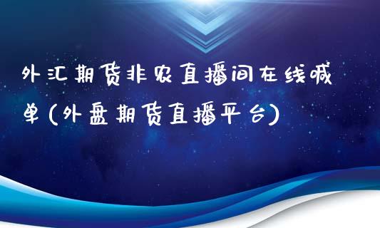 外汇期货非农直播间在线喊单(外盘期货直播平台)