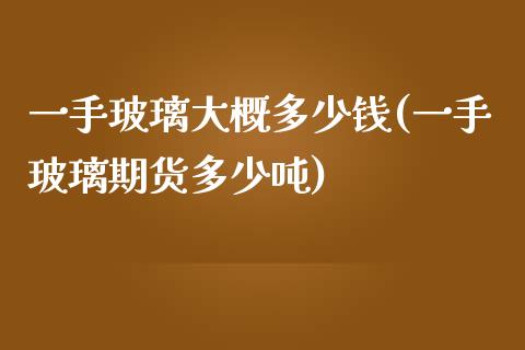 一手玻璃大概多少钱(一手玻璃期货多少吨)