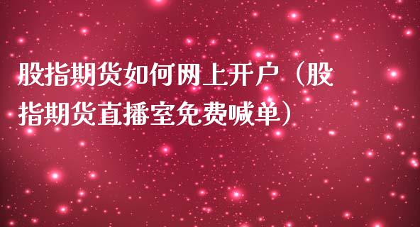 股指期货如何网上开户（股指期货直播室免费喊单）