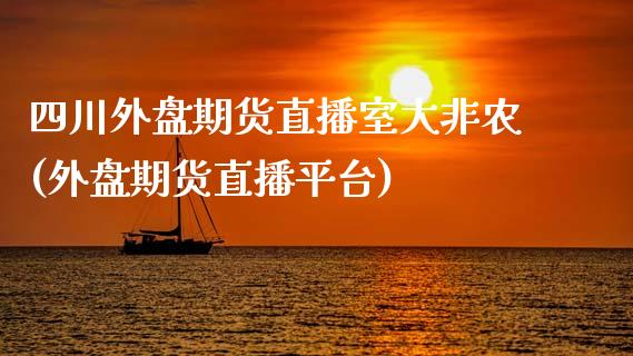 四川外盘期货直播室大非农(外盘期货直播平台)