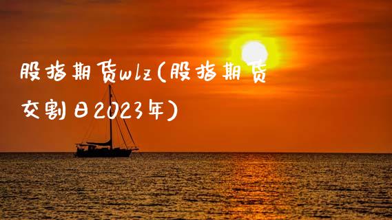 股指期货wlz(股指期货交割日2023年)