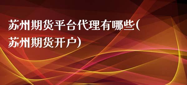 苏州期货平台代理有哪些(苏州期货开户)