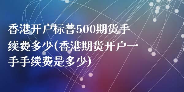 香港开户标普500期货手续费多少(香港期货开户一手手续费是多少)