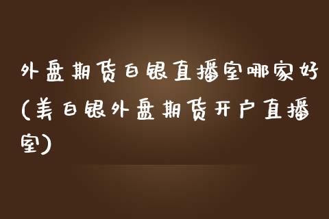 外盘期货白银直播室哪家好(美白银外盘期货开户直播室)