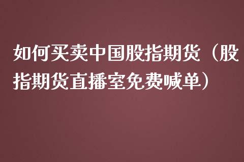 如何买卖中国股指期货（股指期货直播室免费喊单）