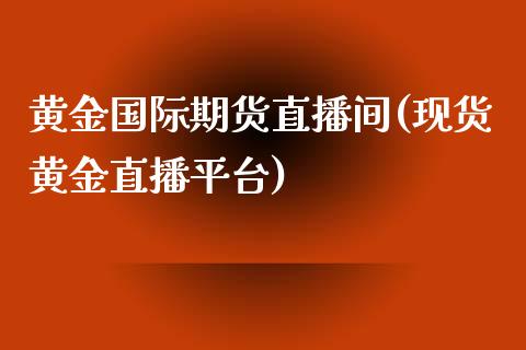 黄金国际期货直播间(现货黄金直播平台)